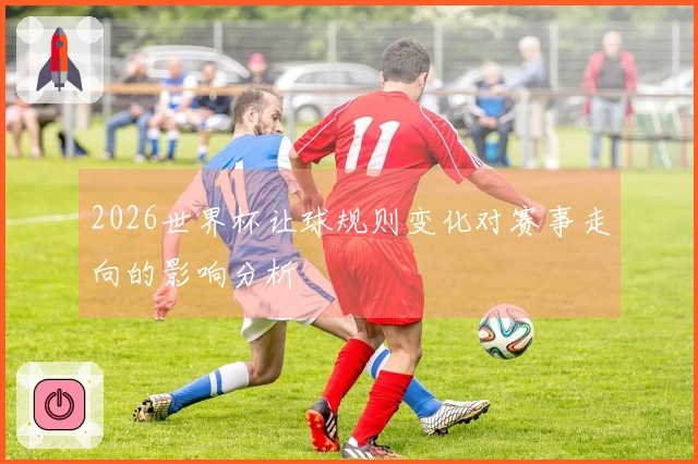 2026世界杯让球规则变化对赛事走向的影响分析
