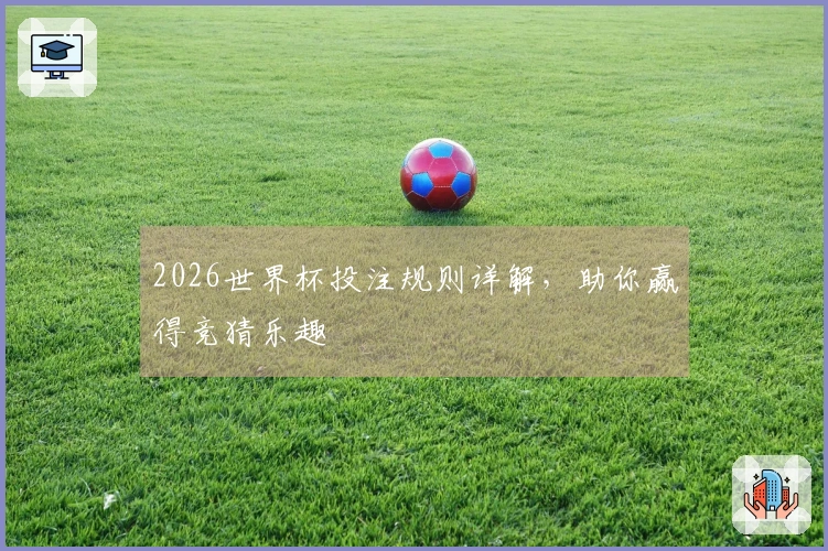 2026世界杯投注规则详解，助你赢得竞猜乐趣