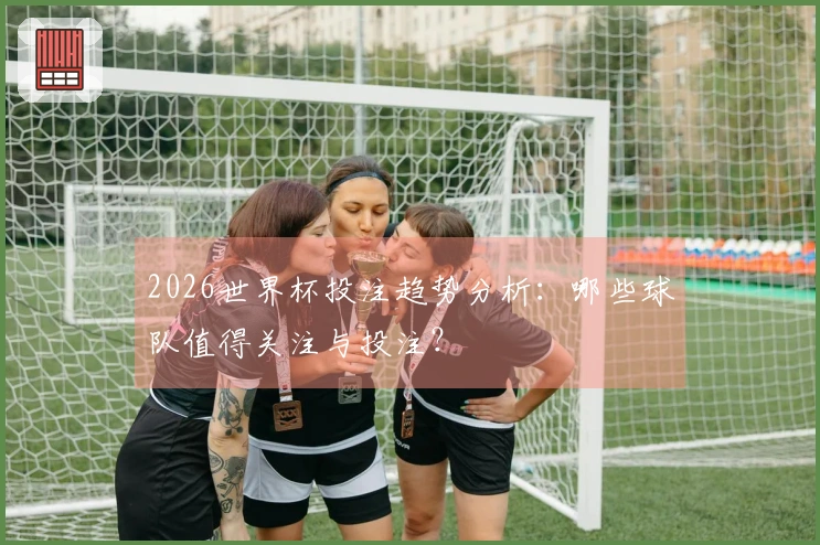 2026世界杯投注趋势分析：哪些球队值得关注与投注？
