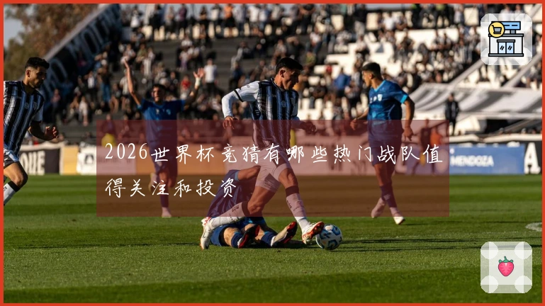 2026世界杯竞猜有哪些热门战队值得关注和投资