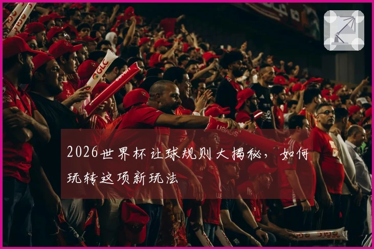 2026世界杯让球规则大揭秘，如何玩转这项新玩法