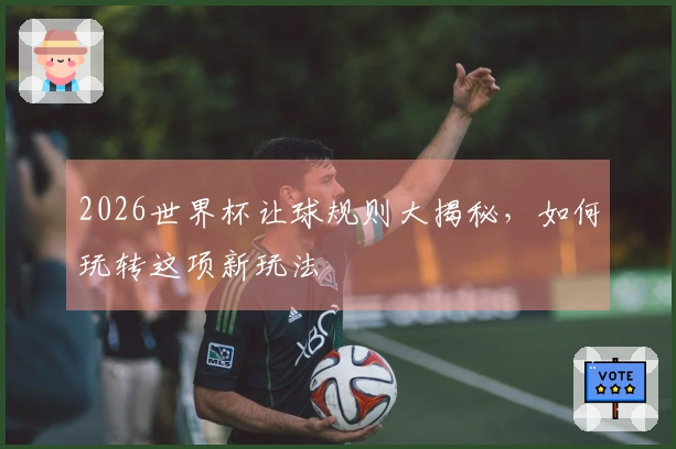 2026世界杯让球规则大揭秘，如何玩转这项新玩法