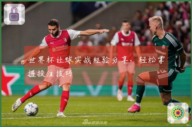 世界杯让球实战经验分享，轻松掌握投注技巧