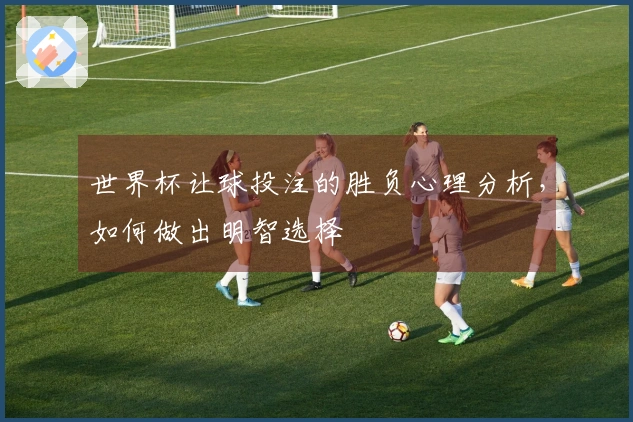 世界杯让球投注的胜负心理分析，如何做出明智选择