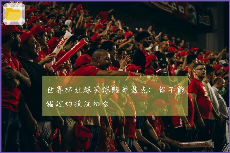 世界杯让球买球赔率盘点：你不能错过的投注机会