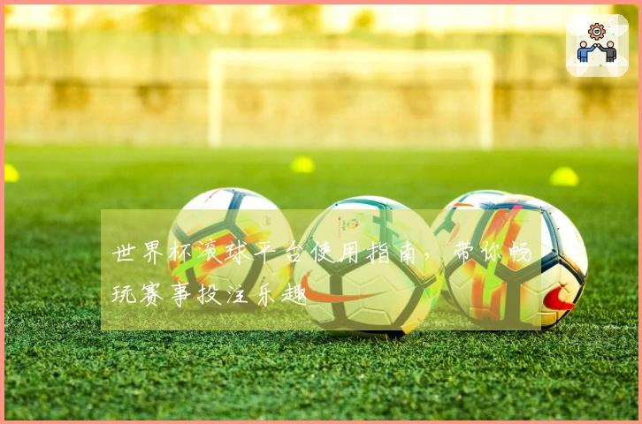 世界杯滚球平台使用指南，带你畅玩赛事投注乐趣