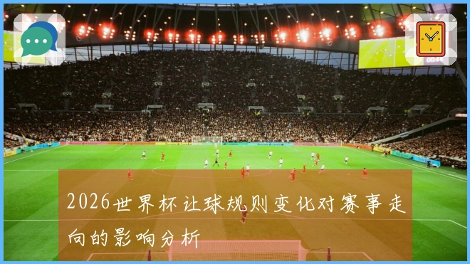 2026世界杯让球规则变化对赛事走向的影响分析