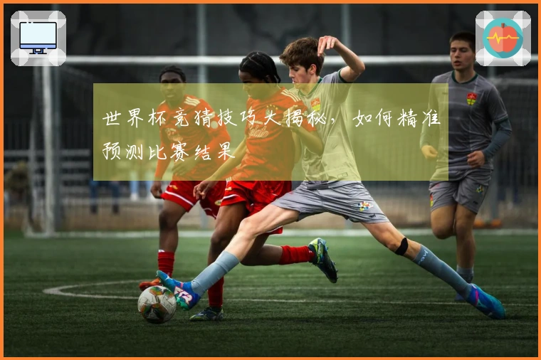 世界杯竞猜技巧大揭秘，如何精准预测比赛结果