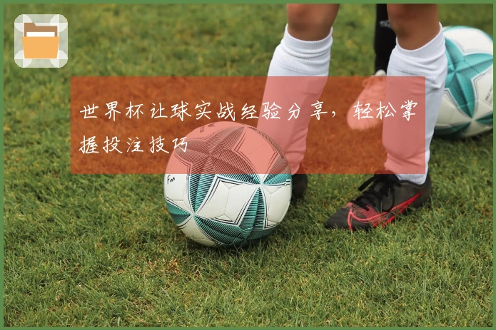 世界杯让球实战经验分享，轻松掌握投注技巧
