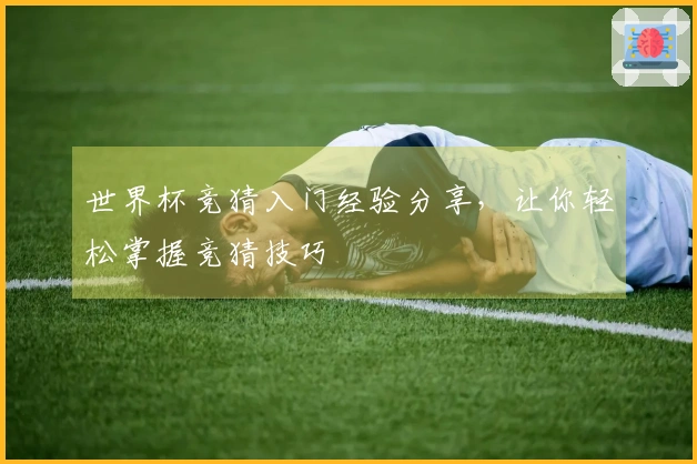 世界杯竞猜入门经验分享，让你轻松掌握竞猜技巧