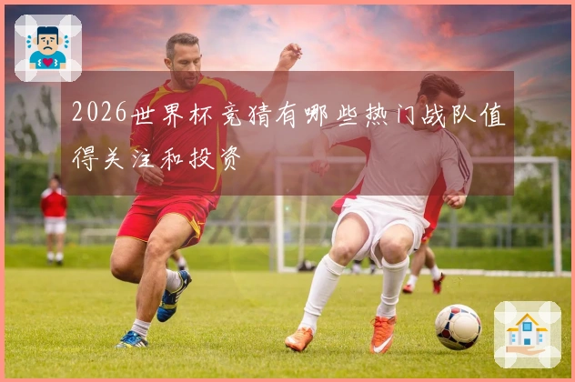 2026世界杯竞猜有哪些热门战队值得关注和投资