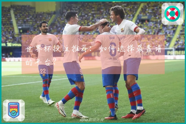 世界杯投注推荐：如何选择最靠谱的平台？