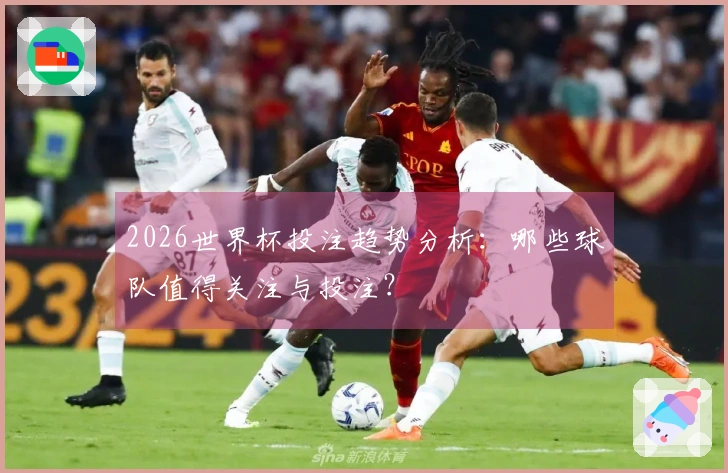 2026世界杯投注趋势分析：哪些球队值得关注与投注？